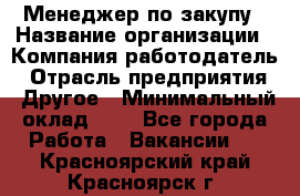 Менеджер по закупу › Название организации ­ Компания-работодатель › Отрасль предприятия ­ Другое › Минимальный оклад ­ 1 - Все города Работа » Вакансии   . Красноярский край,Красноярск г.